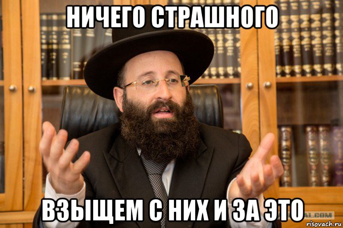 ничего страшного взыщем с них и за это, Мем Еврей