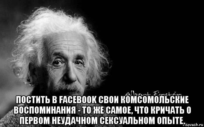  постить в facebook свои комсомольские воспоминания - то же самое, что кричать о первом неудачном сексуальном опыте.