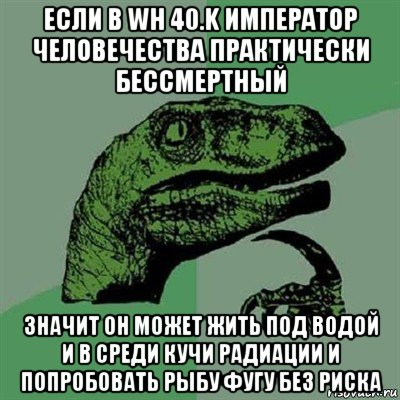 если в wh 40.k император человечества практически бессмертный значит он может жить под водой и в среди кучи радиации и попробовать рыбу фугу без риска, Мем Филосораптор