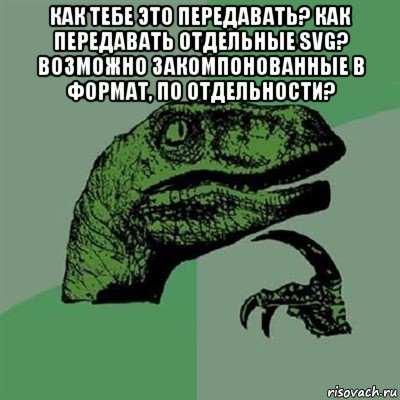 как тебе это передавать? как передавать отдельные svg? возможно закомпонованные в формат, по отдельности? , Мем Филосораптор