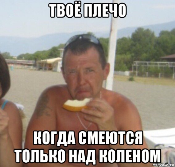 твоё плечо когда смеются только над коленом