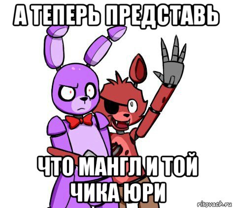а теперь представь что мангл и той чика юри