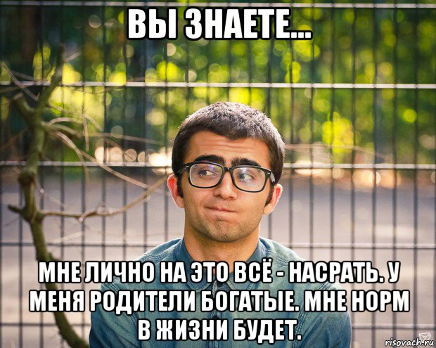 вы знаете... мне лично на это всё - насрать. у меня родители богатые. мне норм в жизни будет., Мем фотки