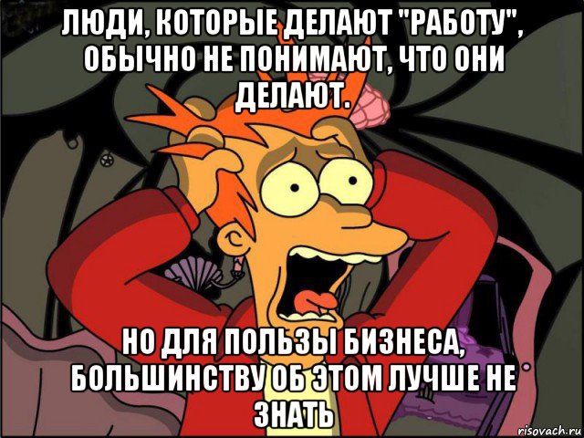 люди, которые делают "работу", обычно не понимают, что они делают. но для пользы бизнеса, большинству об этом лучше не знать, Мем Фрай в панике