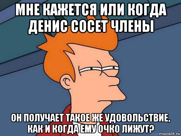 мне кажется или когда денис сосет члены он получает такое же удовольствие, как и когда ему очко лижут?, Мем  Фрай (мне кажется или)