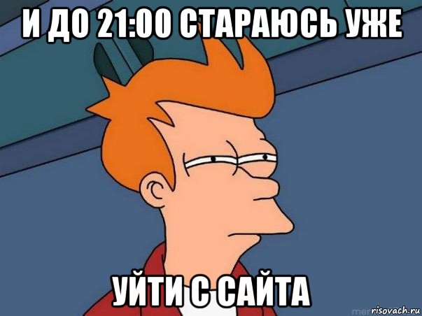 и до 21:00 стараюсь уже уйти с сайта, Мем  Фрай (мне кажется или)