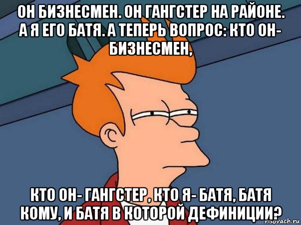 он бизнесмен. он гангстер на районе. а я его батя. а теперь вопрос: кто он- бизнесмен, кто он- гангстер, кто я- батя, батя кому, и батя в которой дефиниции?, Мем  Фрай (мне кажется или)