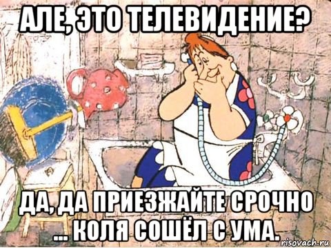 але, это телевидение? да, да приезжайте срочно ... коля сошёл с ума.