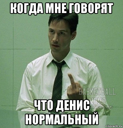 когда мне говорят что денис нормальный