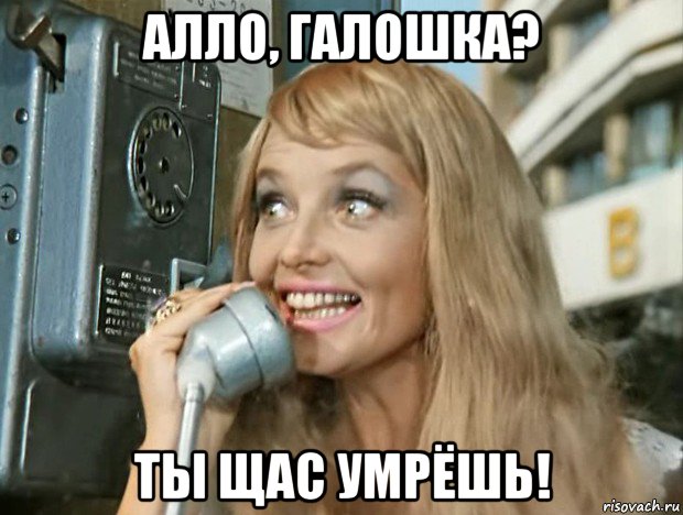 алло, галошка? ты щас умрёшь!