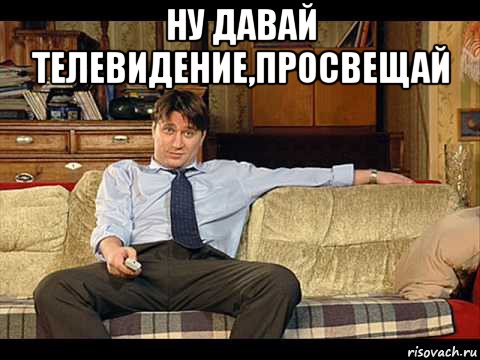ну давай телевидение,просвещай 