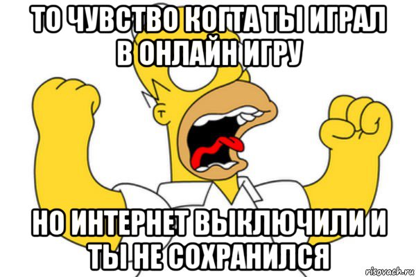 то чувство когта ты играл в онлайн игру но интернет выключили и ты не сохранился