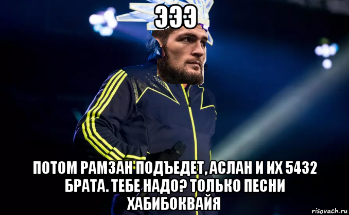 эээ потом рамзан подъедет, аслан и их 5432 брата. тебе надо? только песни хабибоквайя