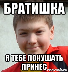 братишка я тебе покушать принёс
