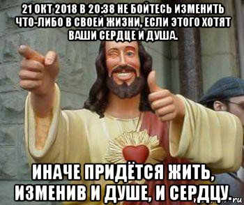 21 окт 2018 в 20:38 не бойтесь изменить что-либо в своей жизни, если этого хотят ваши сердце и душа. иначе придётся жить, изменив и душе, и сердцу., Мем иисус