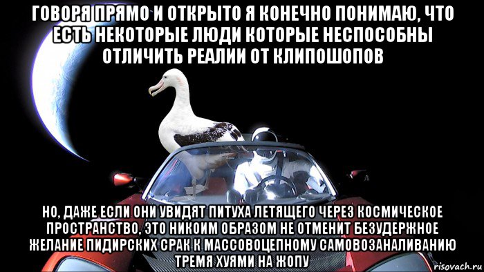 говоря прямо и открыто я конечно понимаю, что есть некоторые люди которые неспособны отличить реалии от клипошопов но, даже если они увидят питуха летящего через космическое пространство, это никоим образом не отменит безудержное желание пидирских срак к массовоцепному самовозаналиванию тремя хуями на жопу