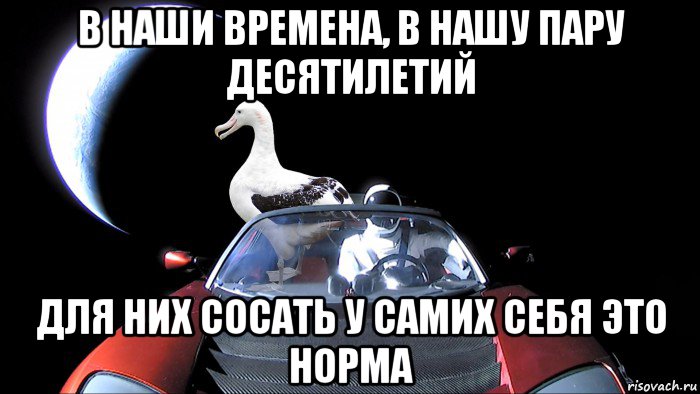 в наши времена, в нашу пару десятилетий для них сосать у самих себя это норма
