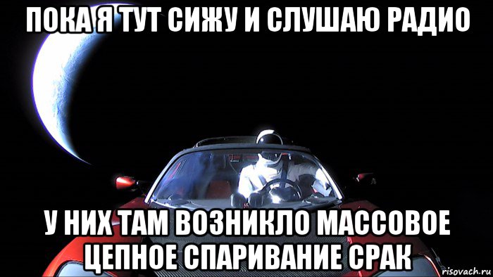 пока я тут сижу и слушаю радио у них там возникло массовое цепное спаривание срак