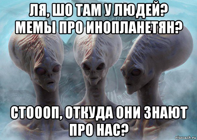 ля, шо там у людей? мемы про инопланетян? стоооп, откуда они знают про нас?