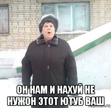  он нам и нахуй не нужон этот ютуб ваш