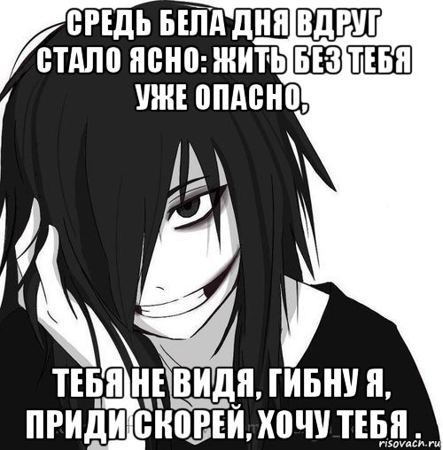 средь бела дня вдруг стало ясно: жить без тебя уже опасно, тебя не видя, гибну я, приди скорей, хочу тебя .