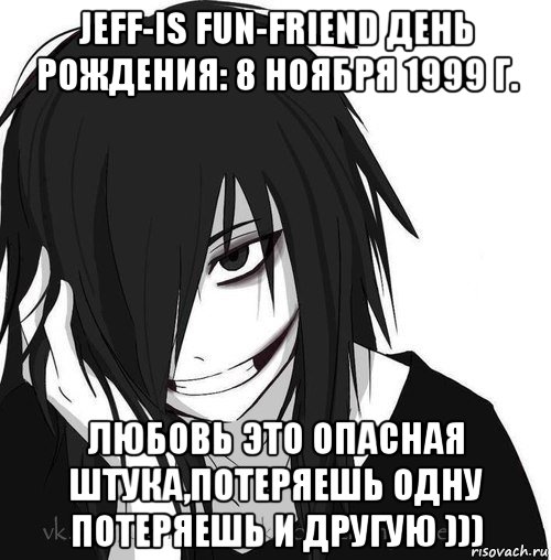 jeff-is fun-friend день рождения: 8 ноября 1999 г. любовь это опасная штука,потеряешь одну потеряешь и другую )))