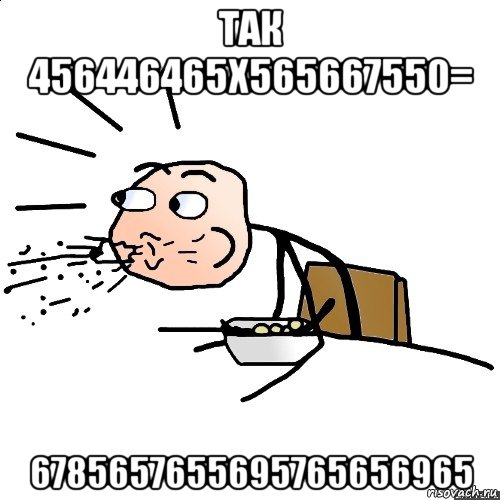 так 456446465х565667550= 6785657655695765656965, Мем   как