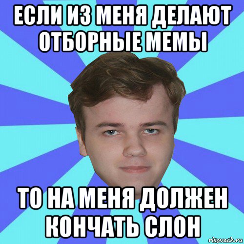 если из меня делают отборные мемы то на меня должен кончать слон