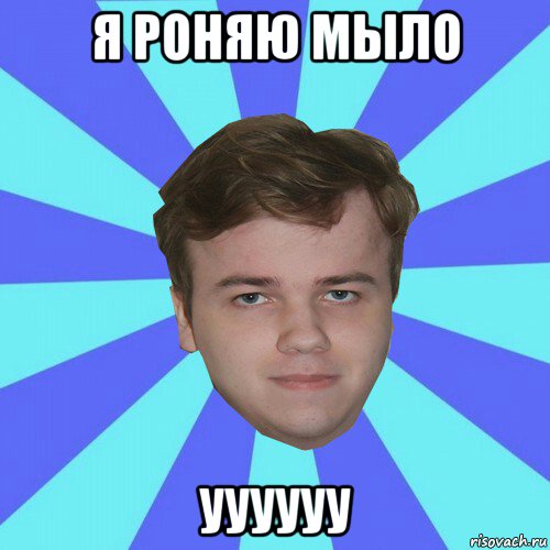 я роняю мыло уууууу