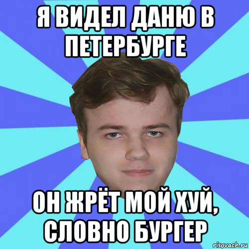 я видел даню в петербурге он жрёт мой хуй, словно бургер