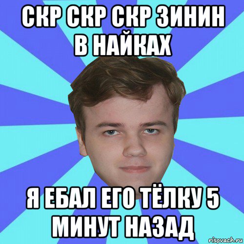 скр скр скр зинин в найках я ебал его тёлку 5 минут назад