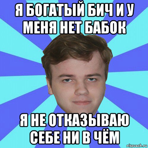 я богатый бич и у меня нет бабок я не отказываю себе ни в чём