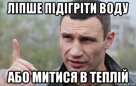 ліпше підігріти воду або митися в теплій, Мем Кличко говорит