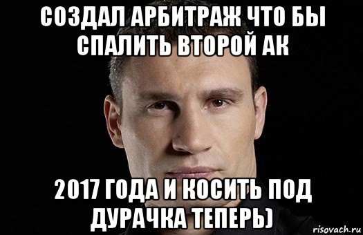 создал арбитраж что бы спалить второй ак 2017 года и косить под дурачка теперь), Мем Кличко