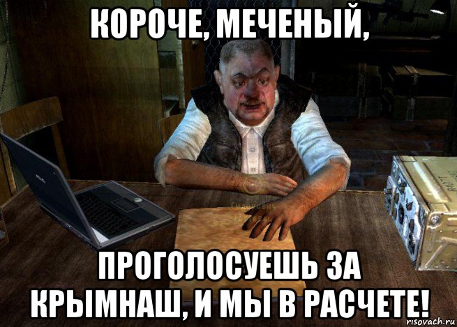 короче, меченый, проголосуешь за крымнаш, и мы в расчете!