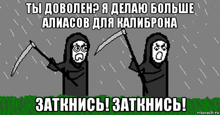 ты доволен? я делаю больше алиасов для калиброна заткнись! заткнись!