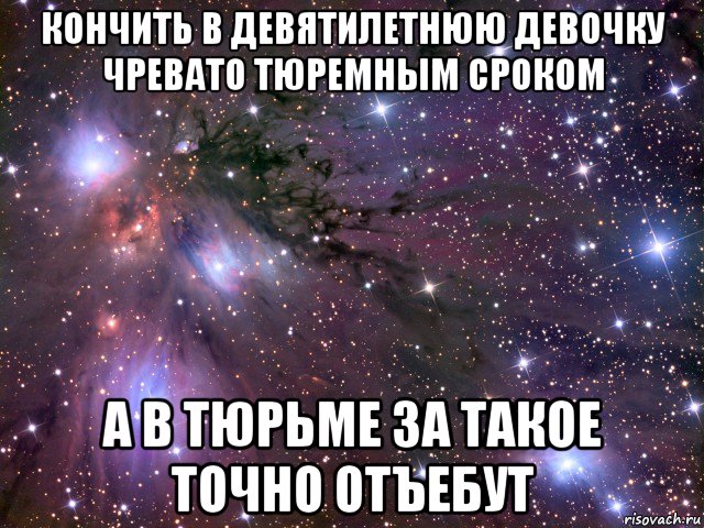 кончить в девятилетнюю девочку чревато тюремным сроком а в тюрьме за такое точно отъебут, Мем Космос