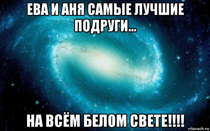 ева и аня самые лучшие подруги... на всём белом свете!!!!, Мем Космос