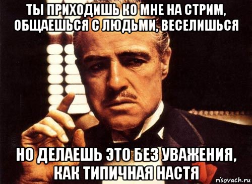 ты приходишь ко мне на стрим, общаешься с людьми, веселишься но делаешь это без уважения, как типичная настя, Мем крестный отец