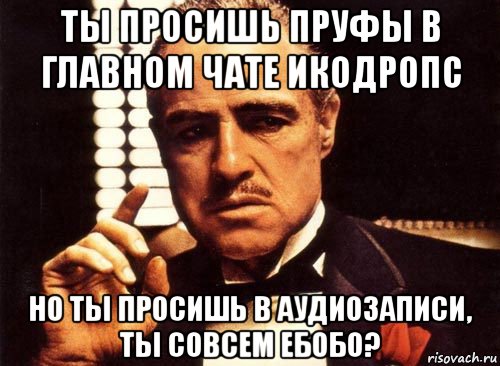 ты просишь пруфы в главном чате икодропс но ты просишь в аудиозаписи, ты совсем ебобо?, Мем крестный отец