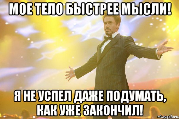 мое тело быстрее мысли! я не успел даже подумать, как уже закончил!