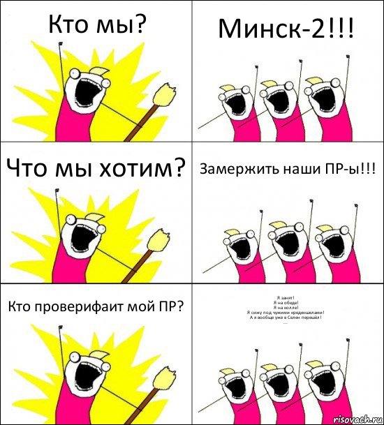 Кто мы? Минск-2!!! Что мы хотим? Замержить наши ПР-ы!!! Кто проверифаит мой ПР? Я занят!
Я на обеде!
Я на колле!
Я сижу под чужими креденшелами!
А я вообще уже в Селен перешёл!
...