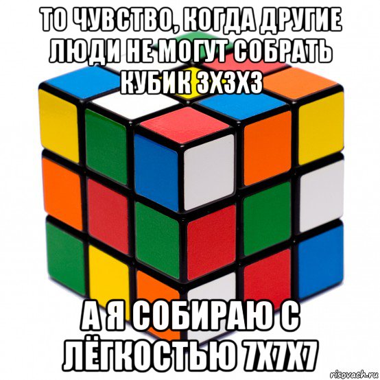 то чувство, когда другие люди не могут собрать кубик 3х3х3 а я собираю с лёгкостью 7х7х7