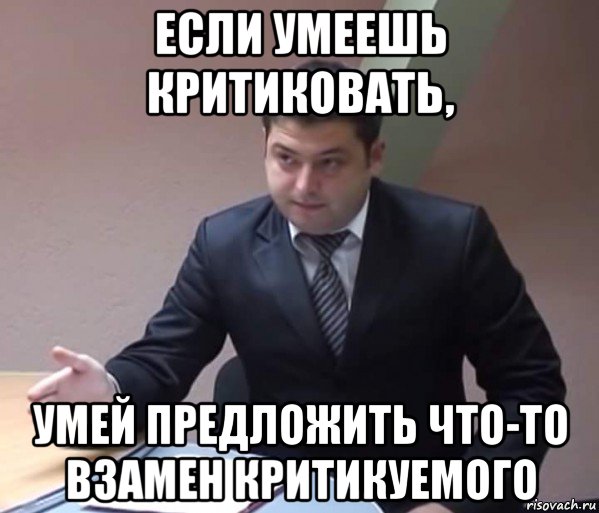 если умеешь критиковать, умей предложить что-то взамен критикуемого