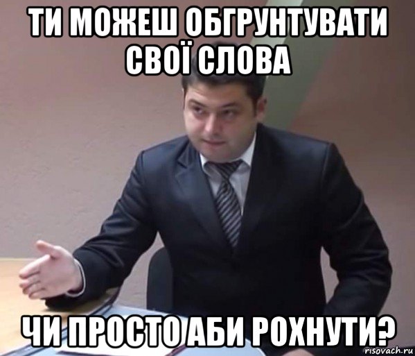 ти можеш обгрунтувати свої слова чи просто аби рохнути?