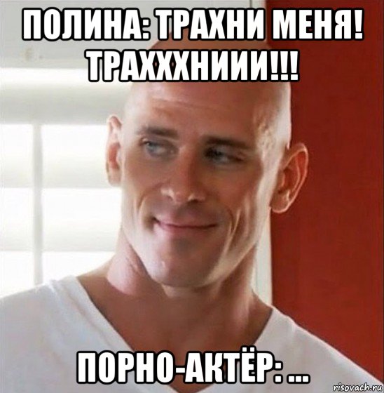 полина: трахни меня! трахххниии!!! порно-актёр: ...