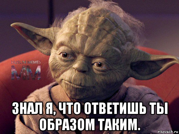  знал я, что ответишь ты образом таким.