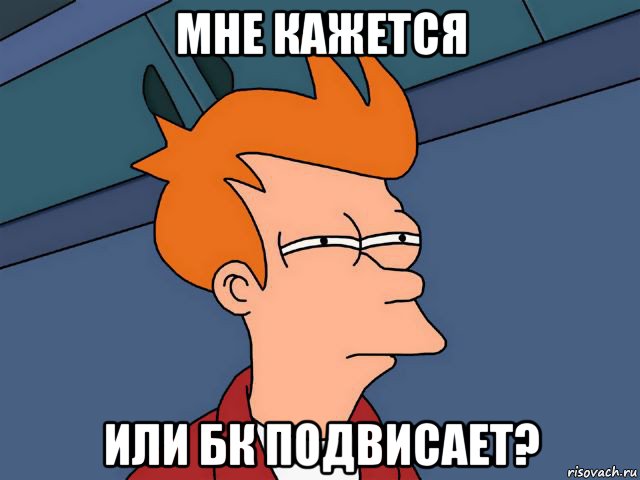 мне кажется или бк подвисает?