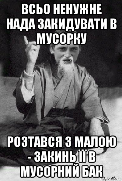 всьо ненужне нада закидувати в мусорку розтався з малою - закинь її в мусорний бак, Мем Мудрий паца