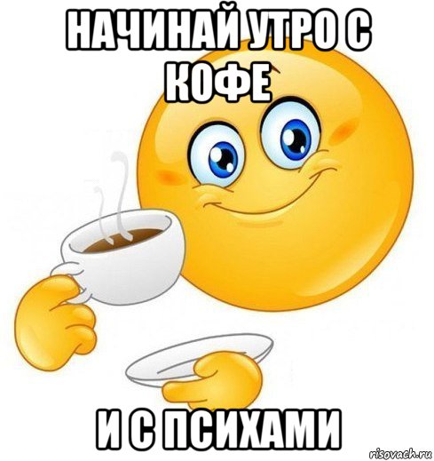 начинай утро с кофе и с психами